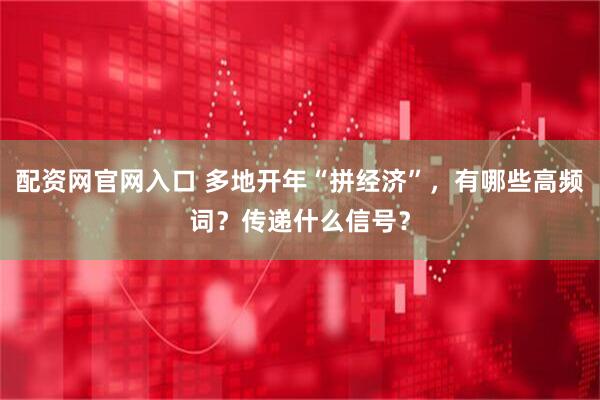 配资网官网入口 多地开年“拼经济”，有哪些高频词？传递什么信号？