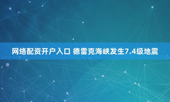 网络配资开户入口 德雷克海峡发生7.4级地震