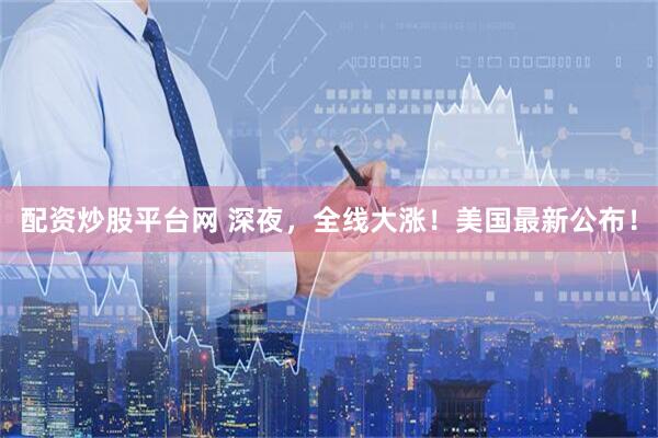 配资炒股平台网 深夜，全线大涨！美国最新公布！
