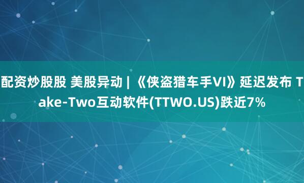 配资炒股股 美股异动 | 《侠盗猎车手VI》延迟发布 Take-Two互动软件(TTWO.US)跌近7%