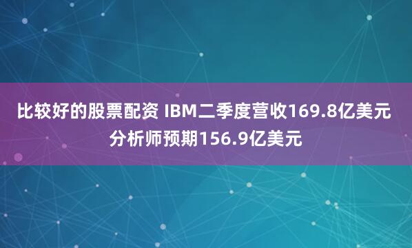 比较好的股票配资 IBM二季度营收169.8亿美元 分析师预期156.9亿美元