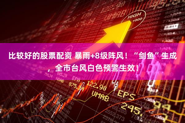 比较好的股票配资 暴雨+8级阵风！“剑鱼”生成，全市台风白色预警生效！