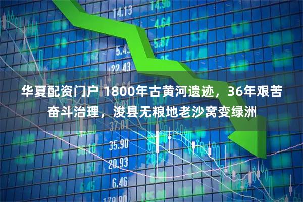 华夏配资门户 1800年古黄河遗迹，36年艰苦奋斗治理，浚县无粮地老沙窝变绿洲