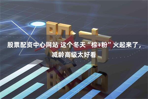 股票配资中心网站 这个冬天“棕+粉”火起来了，减龄高级太好看