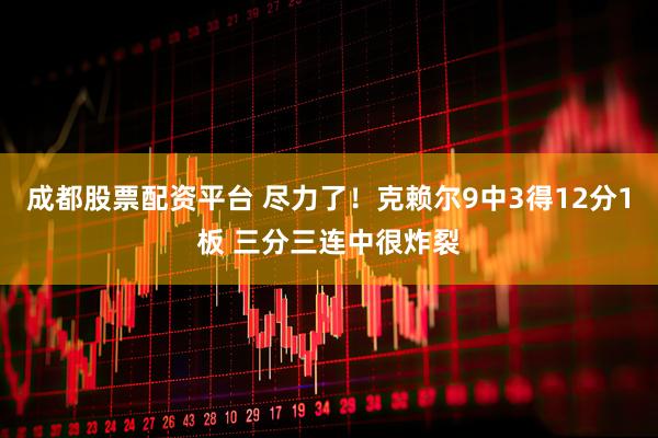 成都股票配资平台 尽力了！克赖尔9中3得12分1板 三分三连中很炸裂
