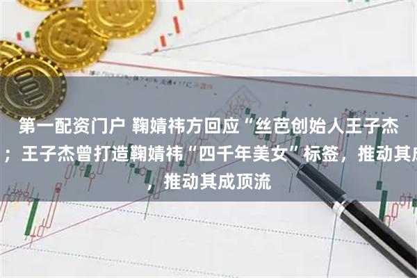 第一配资门户 鞠婧祎方回应“丝芭创始人王子杰去世”；王子杰曾打造鞠婧祎“四千年美女”标签，推动其成顶流