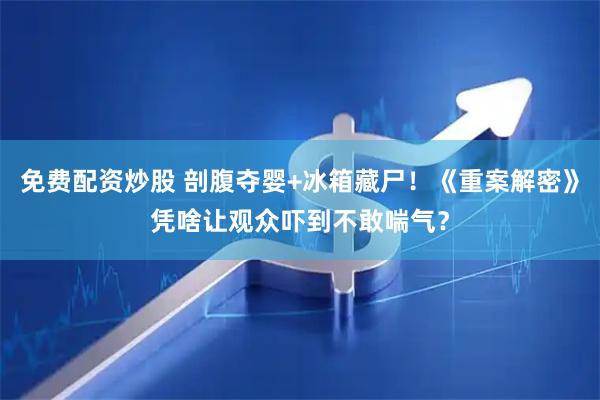 免费配资炒股 剖腹夺婴+冰箱藏尸！《重案解密》凭啥让观众吓到不敢喘气？